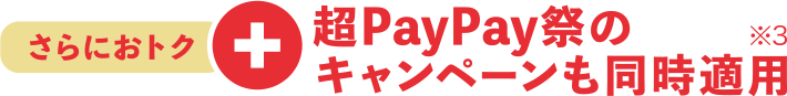 さらにおトク +超Paypay祭とのキャンペーンも同時適用※3