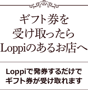 ギフト券を受け取ったらLoppiのあるお店へ Loppiで発券するだけでギフト券が受け取れます
