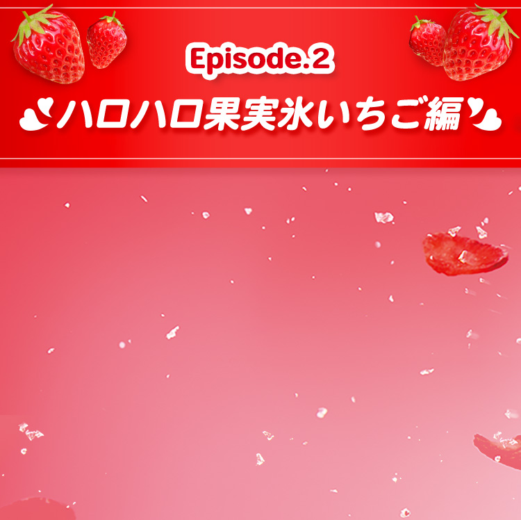 Episode.2 ハロハロ果実氷いちご編