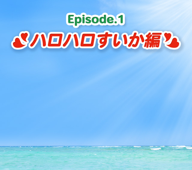 Episode.1 ハロハロすいか編