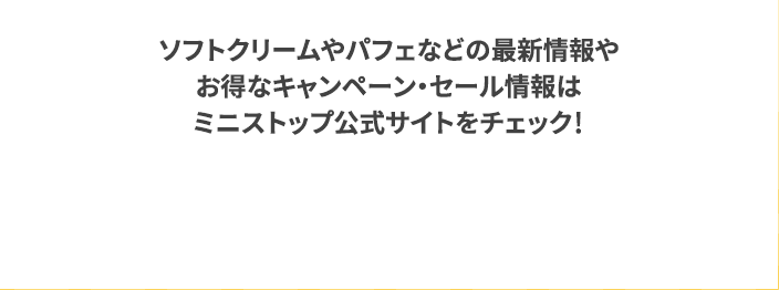 ソフトクリームやパフェなどの最新情報やお得なキャンペーン・セール情報はミニストップ公式サイトをチェック！