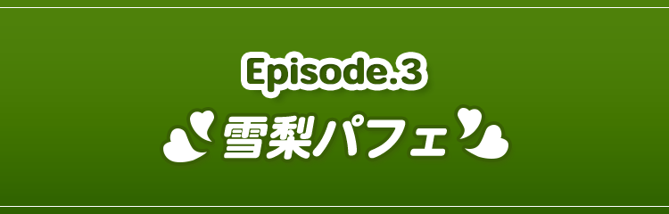 Episode.3 雪梨パフェ編