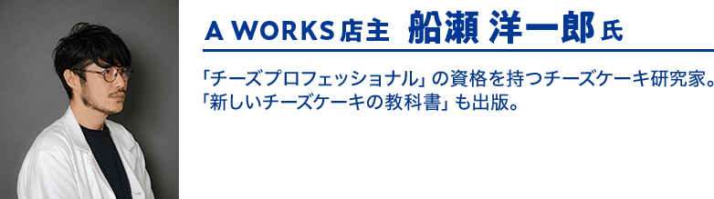 A WORKS店主 船瀬洋一郎氏　「チーズプロフェッショナル」の資格を持つチーズケーキ研究家。「新しいチーズケーキの教科書」も出版。