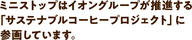 ミニストップはイオングループが推進する「サステナブルコーヒープロジェクト」に参画しています。