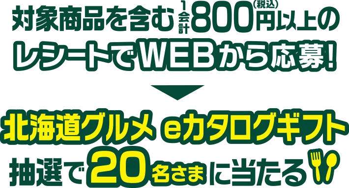 対象商品を含む1会計800円以上のレシートでWEBから応募! 北海道グルメeカタログギフト抽選で20名さまに当たる!