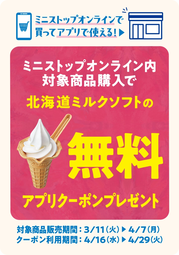 ミニストップオンラインで買ってアプリで使える！ミニストップオンライン内対象商品購入で北海道ミルクソフトの無料アプリクーポンプレゼント 対象商品販売期間 3/11(火)~4/7(月) クーポン利用期間 4/16(水)~4/29(火)