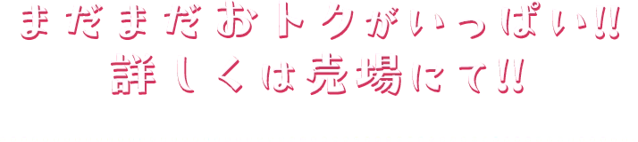 まだまだおトクがいっぱい‼詳しくは売場にて‼