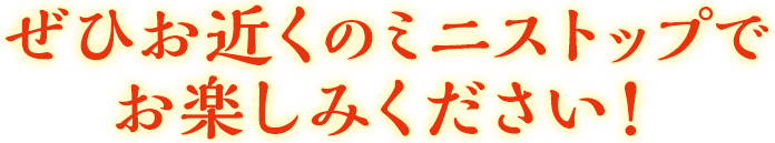 ぜひ、お近くのミニストップでお楽しみください