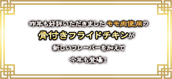 昨年も好評いただきましたモモ肉使用の骨付きフライドチキンが新しいフレーバーを加えて今年も登場！