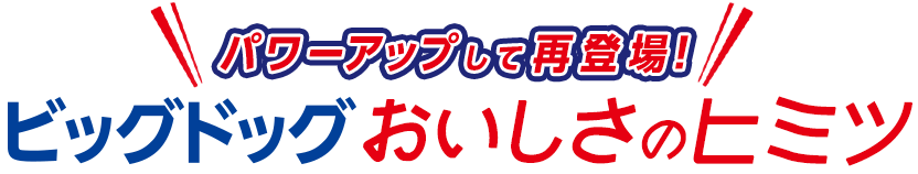 パワーアップして登場！ビッグドッグおいしさのヒミツ