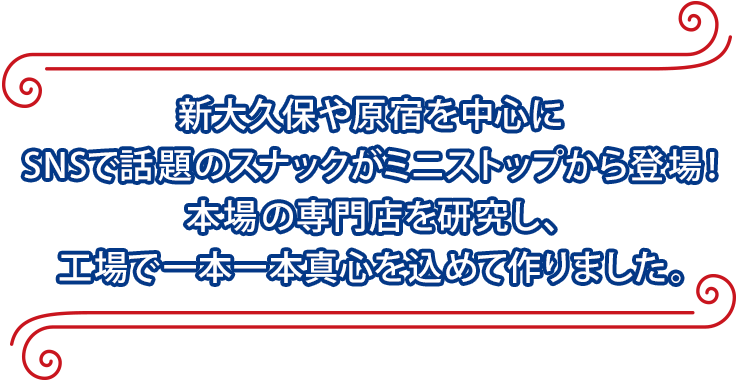 新大久保や原宿を中心にSNSで話題のスナックがミニストップから登場！本場の専門店を研究し、工場で一本一本真心を込めて作りました。