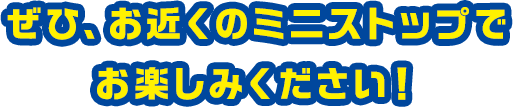 ぜひ、お近くのミニストップでお楽しみください！