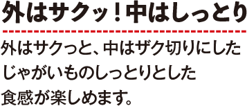 外はサクッ！中はしっとり　外はサクっと、中はザク切りにしたじゃがいものしっとりとした食感が楽しめます。