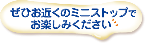 ぜひお近くのミニストップでお楽しみください