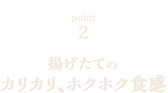 揚げたてのカリカリ、ホクホク食感