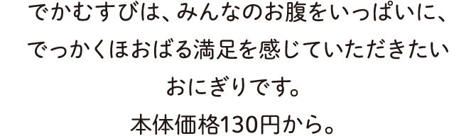 でかむすびは、みんなのお腹をいっぱいに、でっかくほおばる満足を感じていただきたいおにぎりです。本体価格130円から、関東限定で2/8から発売予定。