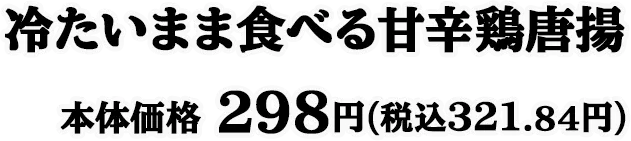 冷たいまま食べる甘辛鶏唐揚 本体価格 298円(税込321.84円)