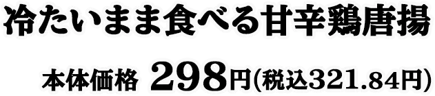 冷たいまま食べる甘辛鶏唐揚 本体価格 298円(税込321.84円)