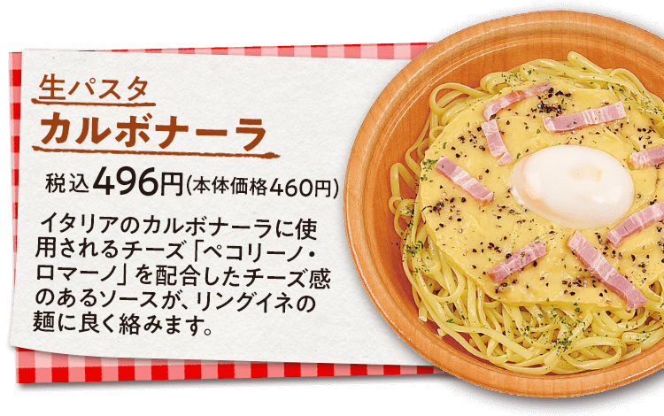 生パスタ　カルボナーラ　税込496円(本体価格460円)　イタリアのカルボナーラに使用されるチーズ「ペコリーノ・ロマーノ」を配合したチーズ感のあるソースが、リングイネの麺に良く絡みます。