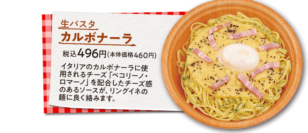 生パスタ　カルボナーラ　税込496円(本体価格460円)　イタリアのカルボナーラに使用されるチーズ「ペコリーノ・ロマーノ」を配合したチーズ感のあるソースが、リングイネの麺に良く絡みます。