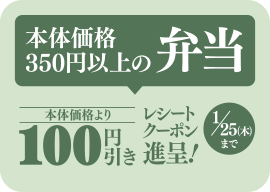 本体価格350円以上の弁当 本体価格より100円引きレシートクーポン進呈! 1/25(木)まで