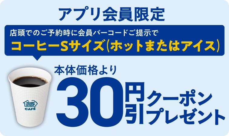 アプリ会員限定 店頭でのご予約時に会員バーコードご提示でコーヒーSサイズ(ホットまたはアイス)本体価格より30円引きクーポンプレゼント