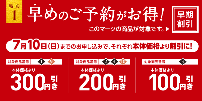 特典1 早めのご予約がお得！ 早期割引 7月10日までのお申し込みでそれぞれ本体価格より300円引き、200円引き、100円引き