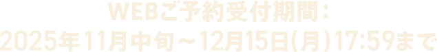 WEBご予約受付期間：2025年11月中旬~12月15日(月)17:59まで