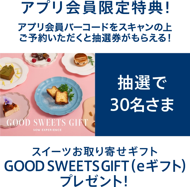 アプリ会員限定特典！アプリ会員バーコードをスキャンの上ご予約いただくと抽選券がもらえる！抽選で30名さまにスイーツお取り寄せギフトGOOD SWEETS GIFT(eギフト)プレゼント！