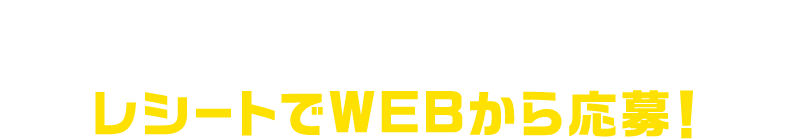 対象商品を含む1会計800円(税込)以上のレシートでWEBから応募！