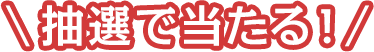 抽選で当たる！