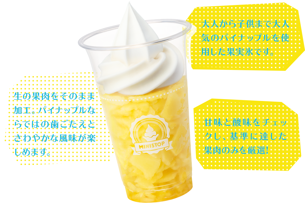 大人から子供まで大人気のパイナップルを使用した果実氷です。 生の果肉をそのまま加工。パイナップルならではの歯ごたえとさわやかな風味が楽しめます。 甘味と酸味をチェックし、基準に達した果肉のみを厳選!