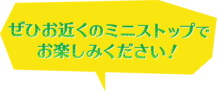 ぜひ、お近くのミニストップでお楽しみください!