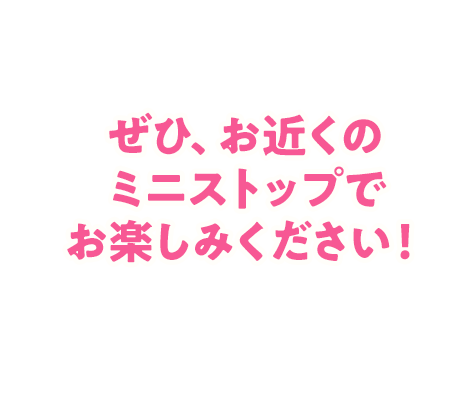 ぜひ、お近くのミニストップでお楽しみください！