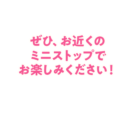 ぜひ、お近くのミニストップでお楽しみください！