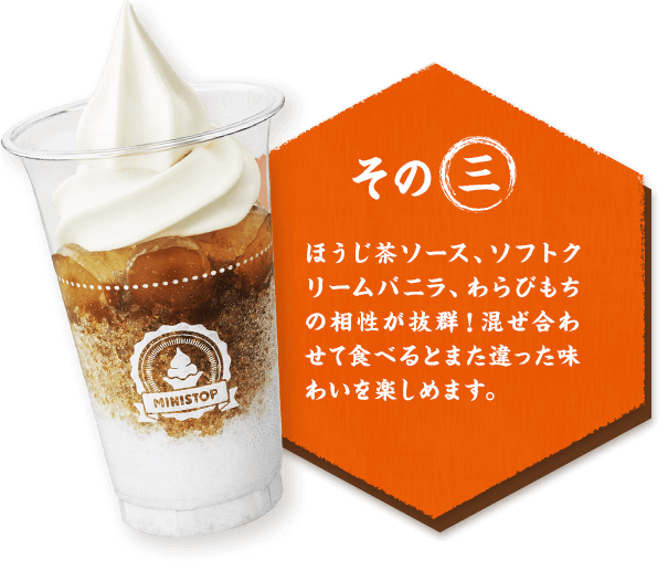 その三 ほうじ茶ソース、ソフトクリームバニラ、わらびもちの相性が抜群！混ぜ合わせて食べるとまた違った味わいを楽しめます。