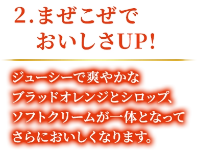 2.まぜこぜでおいしさUP! ジューシーで爽やかなブラッドオレンジとシロップ、ソフトクリームが一体となってさらにおいしくなります。