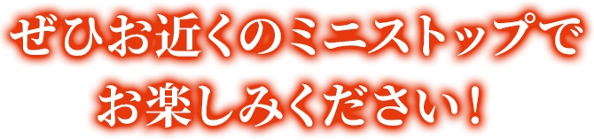ぜひお近くのミニストップでお楽しみください