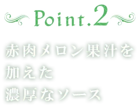 Point2 赤肉メロン果汁を加えた濃厚なソース