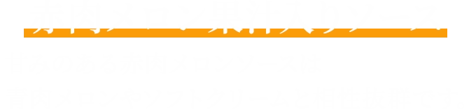 赤肉メロン果汁入りメロンソース 甘みのある赤肉メロンソースは青肉メロンやソフトクリームと相性抜群です。