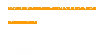 赤肉メロン果汁入りメロンソース 甘みのある赤肉メロンソースは青肉メロンやソフトクリームと相性抜群です。