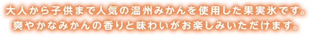 人から子供まで人気の温州みかんを使用した果実氷です。爽やかなみかんの香りと味わいがお楽しみいただけます。