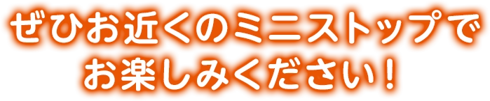 ぜひお近くのミニストップでお楽しみください