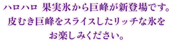 ハロハロ 果実氷から巨峰が新登場です。皮むき巨峰をスライスしたリッチな氷をお楽しみください。