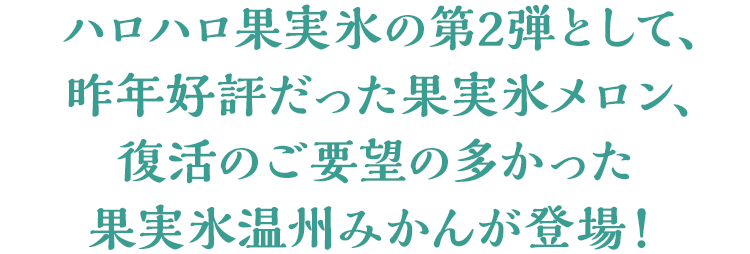 ハロハロ果実氷の第2弾として、昨年好評だった果実氷メロン、復活のご要望の多かった果実氷温州みかんが登場！