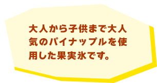 大人から子供まで大人気のパイナップルを使用した果実氷です。