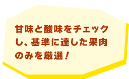 甘味と酸味をチェックし、基準に達した果肉のみを厳選！