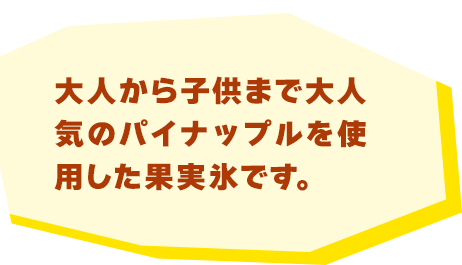 大人から子供まで大人気のパイナップルを使用した果実氷です。