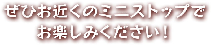 ぜひお近くのミニストップでお楽しみください