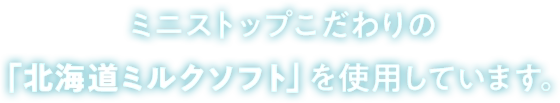 ミニストップこだわりの「北海道ミルクソフト」を使用しています。